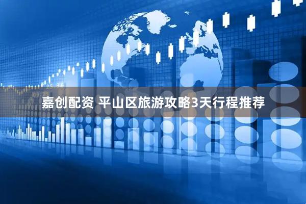 嘉创配资 平山区旅游攻略3天行程推荐