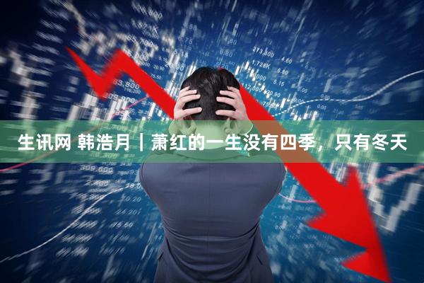 生讯网 韩浩月｜萧红的一生没有四季，只有冬天