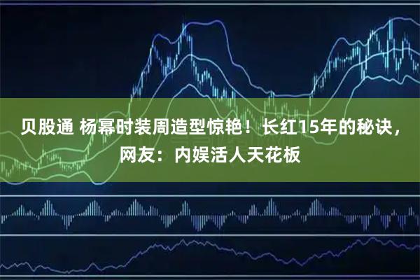 贝股通 杨幂时装周造型惊艳！长红15年的秘诀，网友：内娱活人天花板