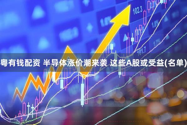 粤有钱配资 半导体涨价潮来袭 这些A股或受益(名单)