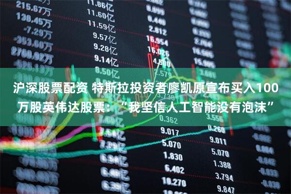 沪深股票配资 特斯拉投资者廖凯原宣布买入100万股英伟达股票：“我坚信人工智能没有泡沫”