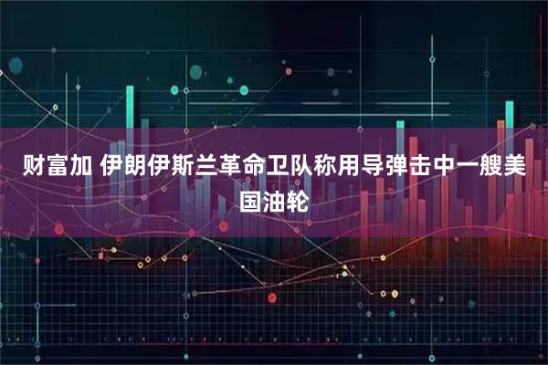 财富加 伊朗伊斯兰革命卫队称用导弹击中一艘美国油轮