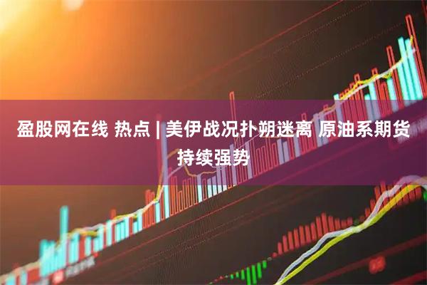 盈股网在线 热点 | 美伊战况扑朔迷离 原油系期货持续强势
