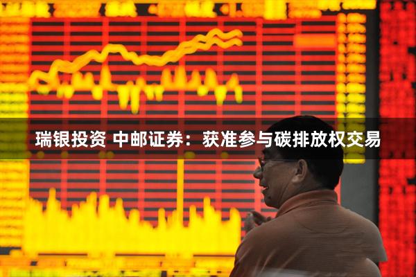瑞银投资 中邮证券：获准参与碳排放权交易