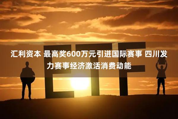 汇利资本 最高奖600万元引进国际赛事 四川发力赛事经济激活消费动能