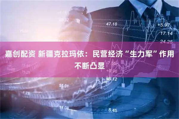 嘉创配资 新疆克拉玛依：民营经济“生力军”作用不断凸显