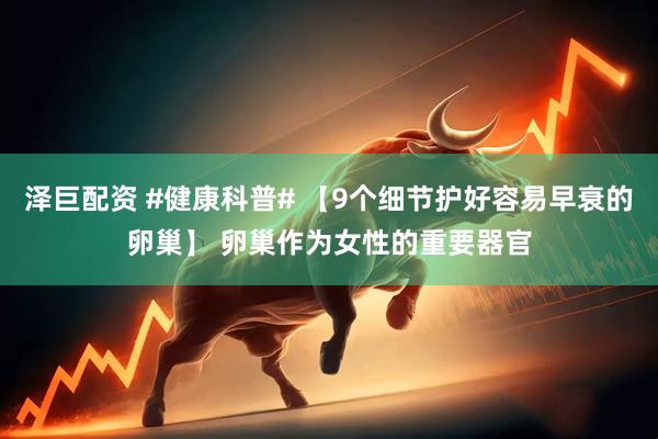 泽巨配资 #健康科普# 【9个细节护好容易早衰的卵巢】 卵巢作为女性的重要器官