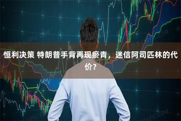 恒利决策 特朗普手背再现瘀青，迷信阿司匹林的代价？