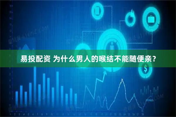 易投配资 为什么男人的喉结不能随便亲？