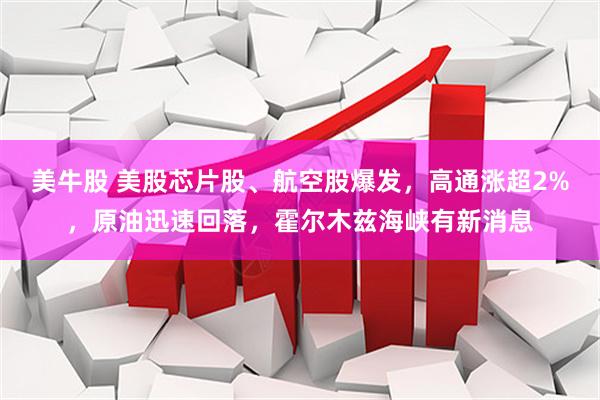美牛股 美股芯片股、航空股爆发，高通涨超2%，原油迅速回落，霍尔木兹海峡有新消息