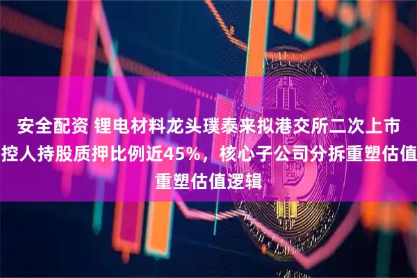 安全配资 锂电材料龙头璞泰来拟港交所二次上市：实控人持股质押比例近45%，核心子公司分拆重塑估值逻辑