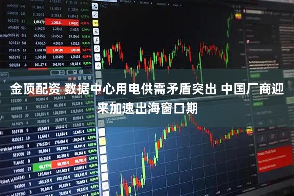 金顶配资 数据中心用电供需矛盾突出 中国厂商迎来加速出海窗口期