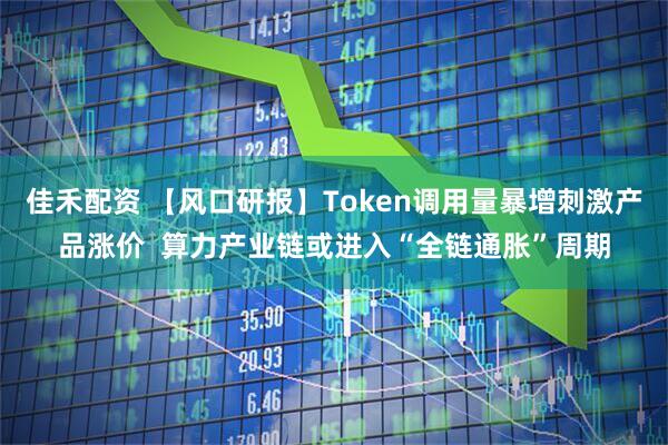 佳禾配资 【风口研报】Token调用量暴增刺激产品涨价  算力产业链或进入“全链通胀”周期