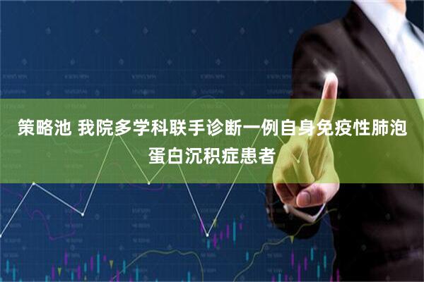 策略池 我院多学科联手诊断一例自身免疫性肺泡蛋白沉积症患者