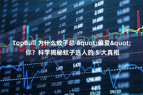 TopBull 为什么蚊子总 "偏爱" 你？科学揭秘蚊子选人的 5 大真相