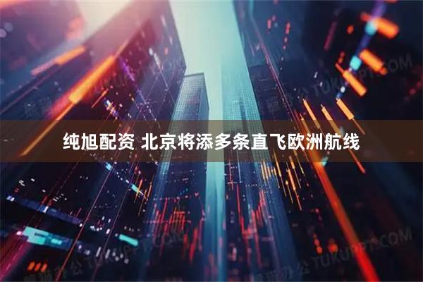 纯旭配资 北京将添多条直飞欧洲航线