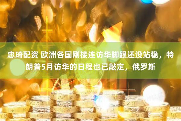 忠琦配资 欧洲各国刚接连访华脚跟还没站稳，特朗普5月访华的日程也已敲定，俄罗斯