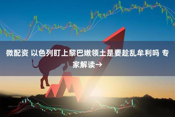 微配资 以色列盯上黎巴嫩领土是要趁乱牟利吗 专家解读→