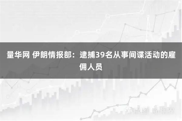 量华网 伊朗情报部：逮捕39名从事间谍活动的雇佣人员
