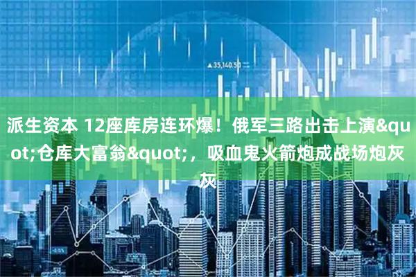 派生资本 12座库房连环爆！俄军三路出击上演"仓库大富翁"，吸血鬼火箭炮成战场炮灰