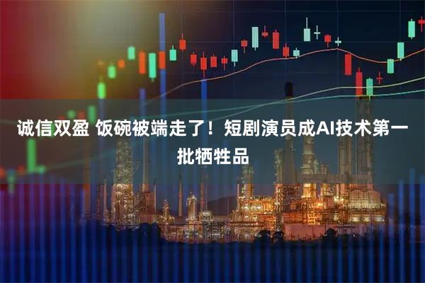 诚信双盈 饭碗被端走了！短剧演员成AI技术第一批牺牲品