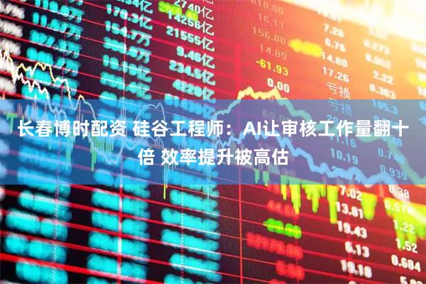 长春博时配资 硅谷工程师：AI让审核工作量翻十倍 效率提升被高估