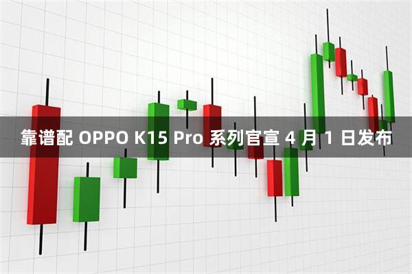 靠谱配 OPPO K15 Pro 系列官宣 4 月 1 日发布