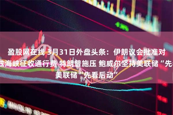 盈股网在线 3月31日外盘头条：伊朗议会批准对霍尔木兹海峡征收通行费 特朗普施压 鲍威尔坚持美联储“先看后动”