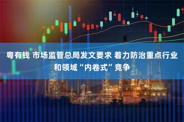 粤有钱 市场监管总局发文要求 着力防治重点行业和领域“内卷式”竞争