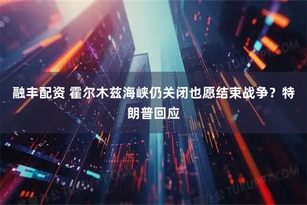 融丰配资 霍尔木兹海峡仍关闭也愿结束战争？特朗普回应