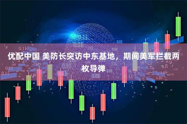 优配中国 美防长突访中东基地，期间美军拦截两枚导弹