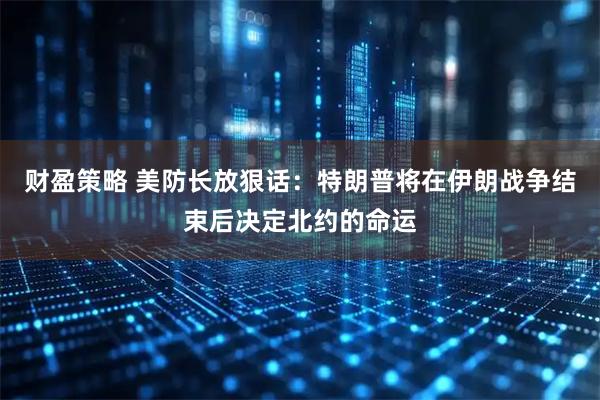 财盈策略 美防长放狠话：特朗普将在伊朗战争结束后决定北约的命运