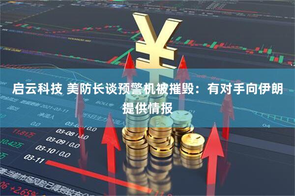 启云科技 美防长谈预警机被摧毁：有对手向伊朗提供情报