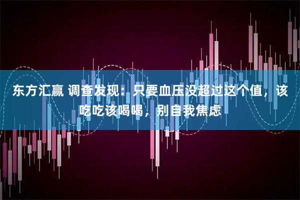 东方汇赢 调查发现：只要血压没超过这个值，该吃吃该喝喝，别自我焦虑