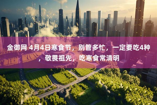 金御网 4月4日寒食节，别管多忙，一定要吃4种，敬畏祖先，吃寒食常清明