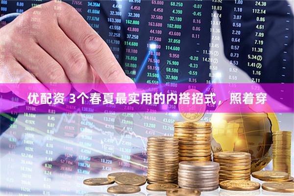 优配资 3个春夏最实用的内搭招式，照着穿