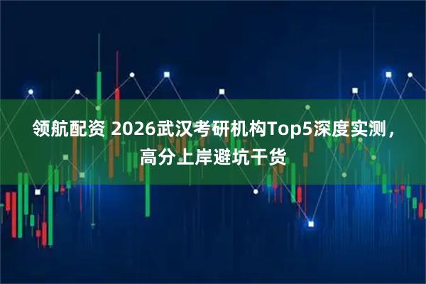 领航配资 2026武汉考研机构Top5深度实测，高分上岸避坑干货