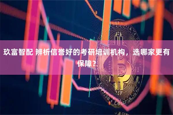 玖富智配 辨析信誉好的考研培训机构，选哪家更有保障？