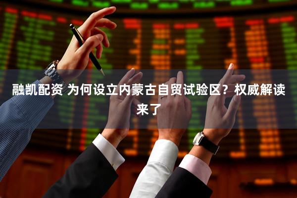 融凯配资 为何设立内蒙古自贸试验区？权威解读来了