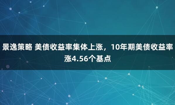 景逸策略 美债收益率集体上涨，10年期美债收益率涨4.56个基点