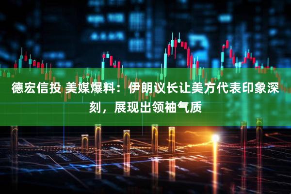 德宏信投 美媒爆料：伊朗议长让美方代表印象深刻，展现出领袖气质