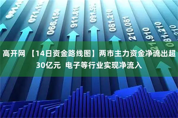 高开网 【14日资金路线图】两市主力资金净流出超30亿元  电子等行业实现净流入