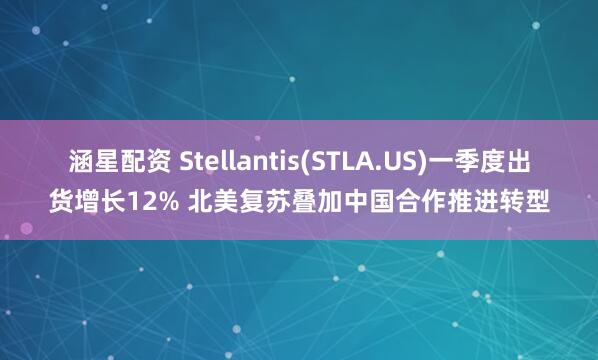 涵星配资 Stellantis(STLA.US)一季度出货增长12% 北美复苏叠加中国合作推进转型