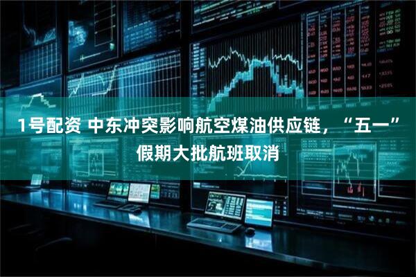 1号配资 中东冲突影响航空煤油供应链，“五一”假期大批航班取消