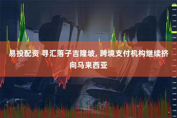 易投配资 寻汇落子吉隆坡, 跨境支付机构继续挤向马来西亚