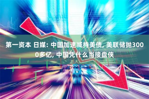 第一资本 日媒: 中国加速减持美债, 美联储抛3000多亿, 中国凭什么当接盘侠