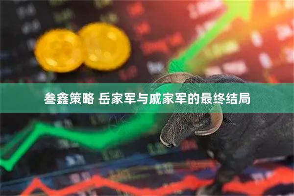 叁鑫策略 岳家军与戚家军的最终结局