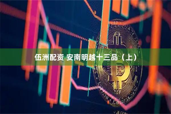 伍洲配资 安南明越十三品（上）
