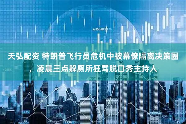天弘配资 特朗普飞行员危机中被幕僚隔离决策圈，凌晨三点躲厕所狂骂脱口秀主持人