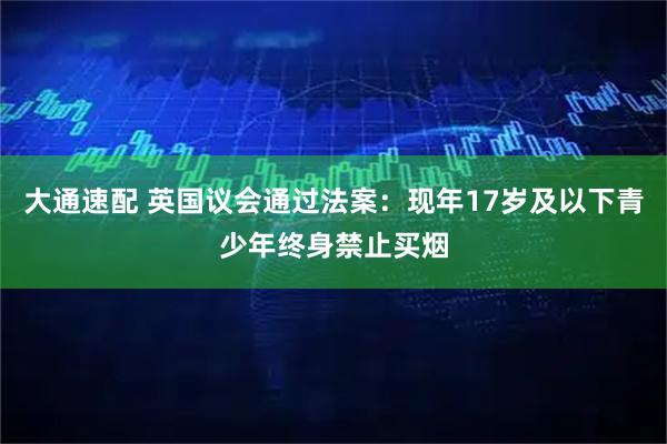 大通速配 英国议会通过法案：现年17岁及以下青少年终身禁止买烟